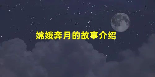 嫦娥奔月的故事介绍 嫦娥奔月的故事介绍