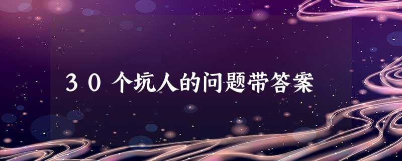 30个坑人的问题带答案 30个坑人的问题带答案
