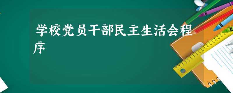 学校党员干部民主生活会程序 学校党员干部民主生活会程序