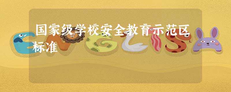 国家级学校安全教育示范区标准 国家级学校安全教育示范区标准