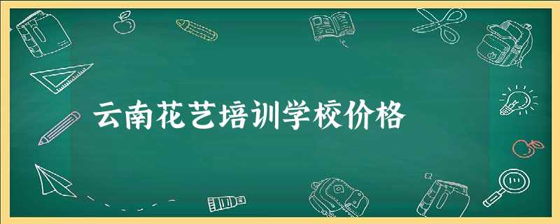 云南花艺培训学校价格 云南花艺培训学校价格