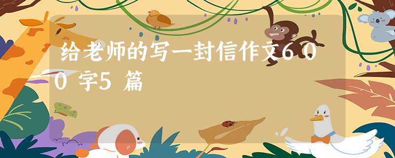 给老师的写一封信作文600字5篇 给老师的写一封信作文600字5篇