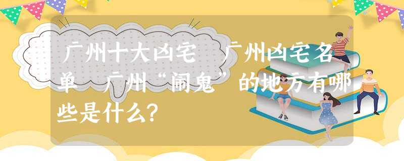 广州十大凶宅 广州凶宅名单 广州“闹鬼”的地方有哪些是什么? 广州十大凶宅 广州凶宅名单 广州“闹鬼”的地方有哪些是什么?