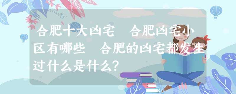 合肥十大凶宅 合肥凶宅小区有哪些 合肥的凶宅都发生过什么是什么? 合肥十大凶宅 合肥凶宅小区有哪些 合肥的凶宅都发生过什么是什么?