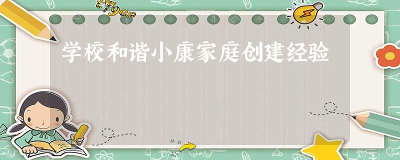 学校和谐小康家庭创建经验 学校和谐小康家庭创建经验