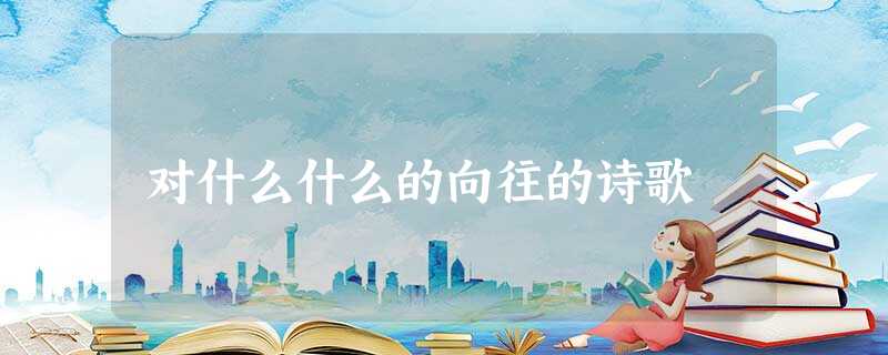 对什么什么的向往的诗歌 对什么什么的向往的诗歌