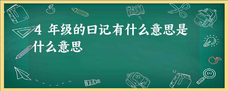4年级的曰记有什么意思是什么意思 4年级的曰记有什么意思是什么意思