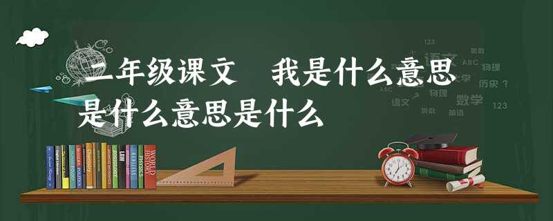 二年级课文 我是什么意思是什么意思是什么 二年级课文 我是什么意思是什么意思是什么