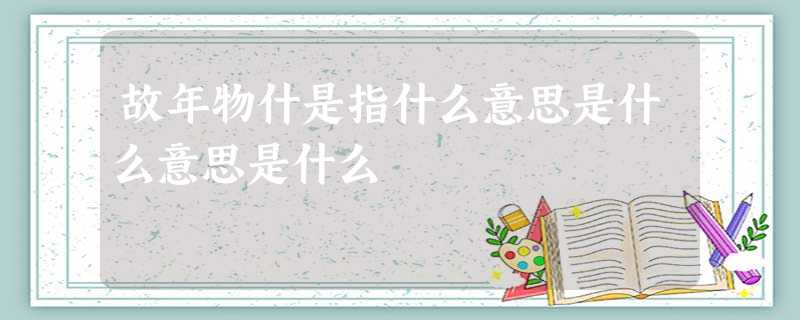 故年物什是指什么意思是什么意思是什么 故年物什是指什么意思是什么意思是什么