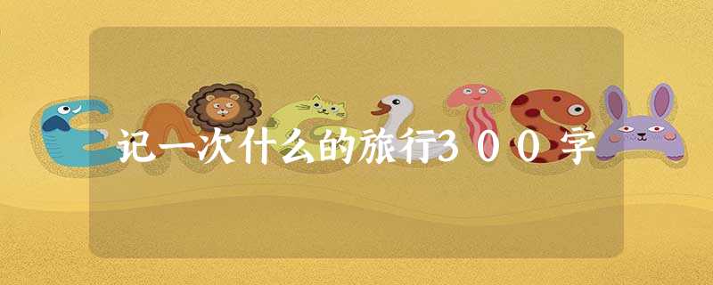 记一次什么的旅行300字 记一次什么的旅行300字