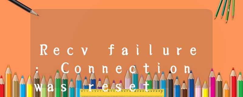 Recv failure: Connection was reset Recv failure: Connection was reset