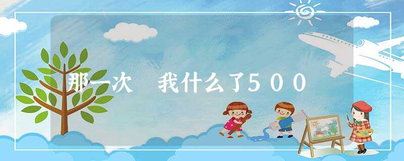 那一次 我什么了500 那一次 我什么了500