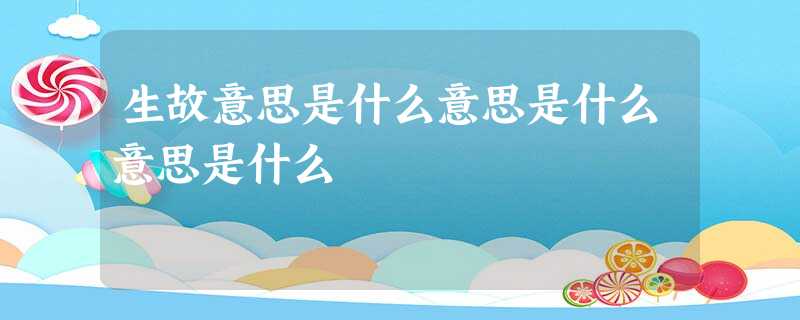 生故意思是什么意思是什么意思是什么 生故意思是什么意思是什么意思是什么