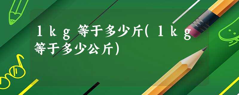 1kg等于多少斤(1kg等于多少公斤) 1kg等于多少斤(1kg等于多少公斤)