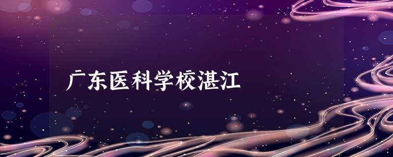 广东医科学校湛江 广东医科学校湛江