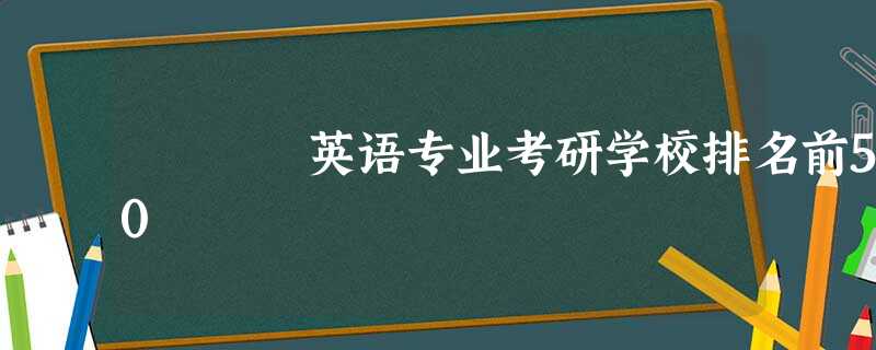 英语专业考研学校排名前50 英语专业考研学校排名前50