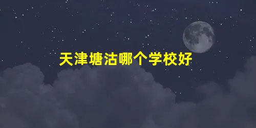 天津塘沽哪个学校好 天津塘沽哪个学校好