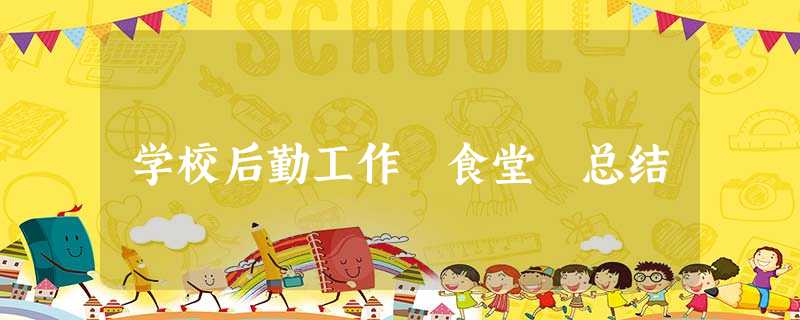 学校后勤工作 食堂 总结 学校后勤工作 食堂 总结