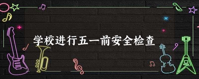 学校进行五一前安全检查 学校进行五一前安全检查