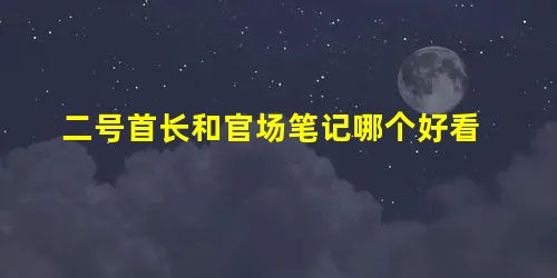 二号首长和官场笔记哪个好看 二号首长和官场笔记哪个好看