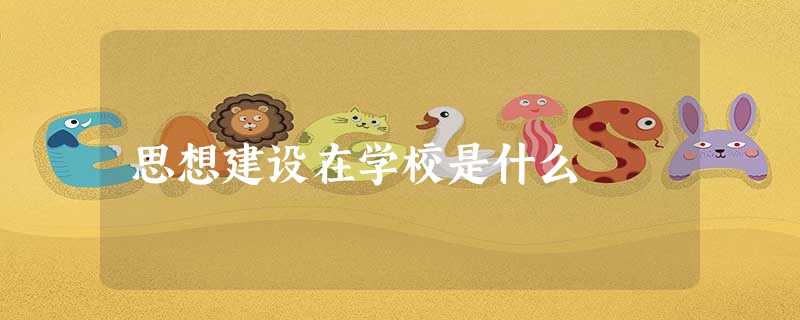 思想建设在学校是什么 思想建设在学校是什么