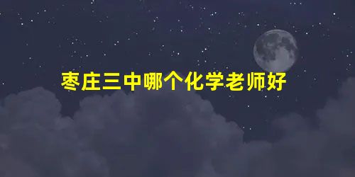 枣庄三中哪个化学老师好 枣庄三中哪个化学老师好