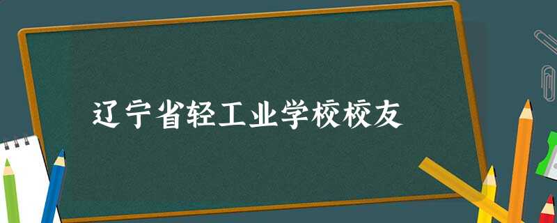 辽宁省轻工业学校校友 辽宁省轻工业学校校友