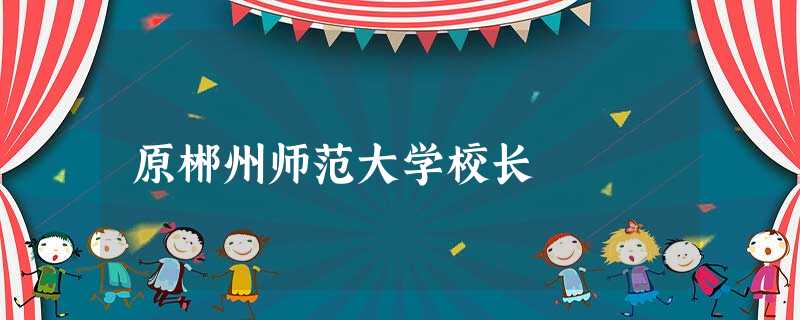 原郴州师范大学校长 原郴州师范大学校长