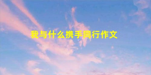 我与什么携手同行作文 我与什么携手同行作文