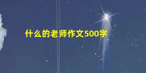 什么的老师作文500字 什么的老师作文500字