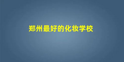 郑州最好的化妆学校 郑州最好的化妆学校