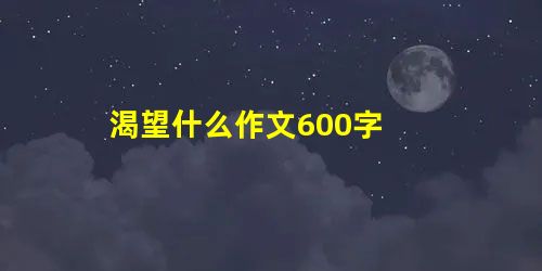 渴望什么作文600字 渴望什么作文600字