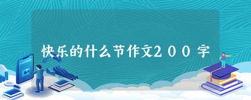 快乐的什么节作文200字 快乐的什么节作文200字