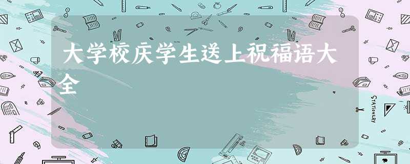 大学校庆学生送上祝福语大全 大学校庆学生送上祝福语大全
