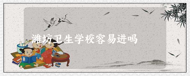 潍坊卫生学校容易进吗 潍坊卫生学校容易进吗