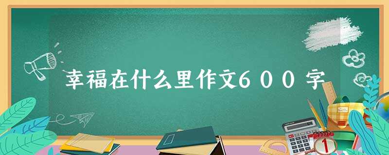 幸福在什么里作文600字 幸福在什么里作文600字