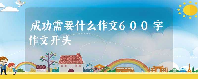 成功需要什么作文600字作文开头 成功需要什么作文600字作文开头