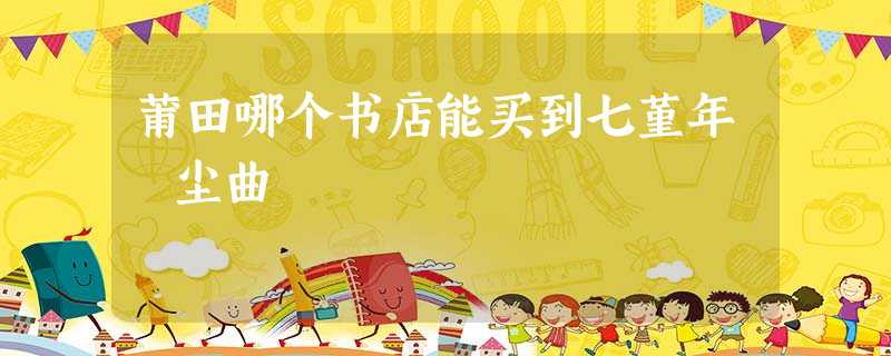 莆田哪个书店能买到七堇年 尘曲 莆田哪个书店能买到七堇年 尘曲