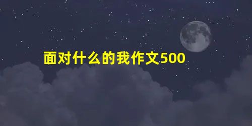 面对什么的我作文500 面对什么的我作文500