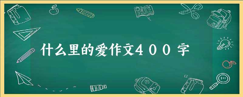 什么里的爱作文400字 什么里的爱作文400字
