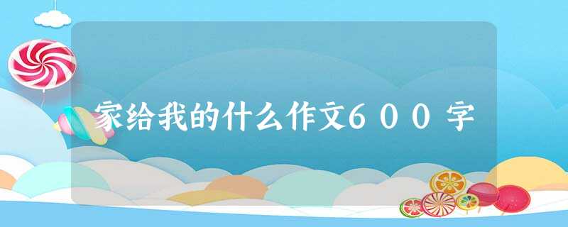 家给我的什么作文600字 家给我的什么作文600字