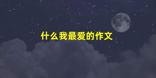 什么我最爱的作文 什么我最爱的作文
