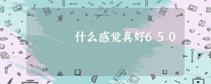 什么感觉真好650 什么感觉真好650