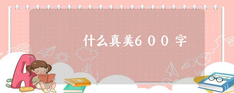 什么真美600字 什么真美600字