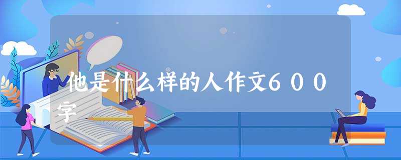 他是什么样的人作文600字 他是什么样的人作文600字