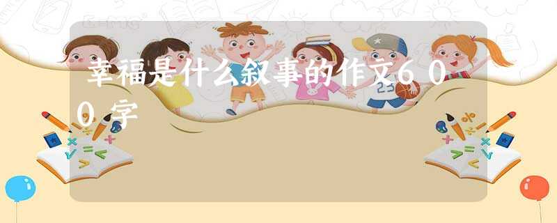 幸福是什么叙事的作文600字 幸福是什么叙事的作文600字