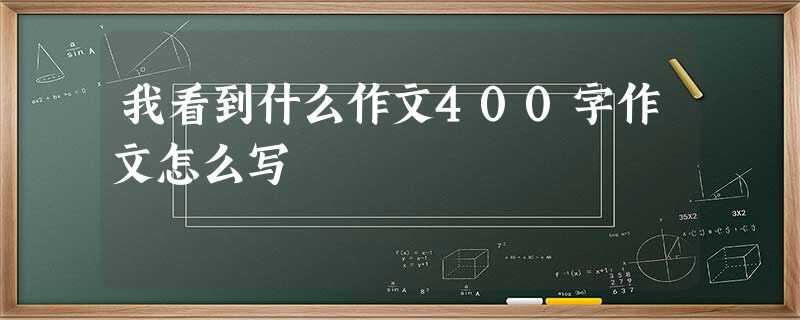 我看到什么作文400字作文怎么写 我看到什么作文400字作文怎么写