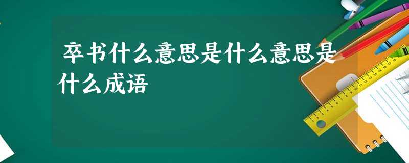 卒书什么意思是什么意思是什么成语 卒书什么意思是什么意思是什么成语
