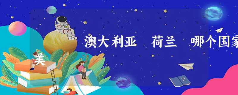 澳大利亚 荷兰 哪个国家美 澳大利亚 荷兰 哪个国家美