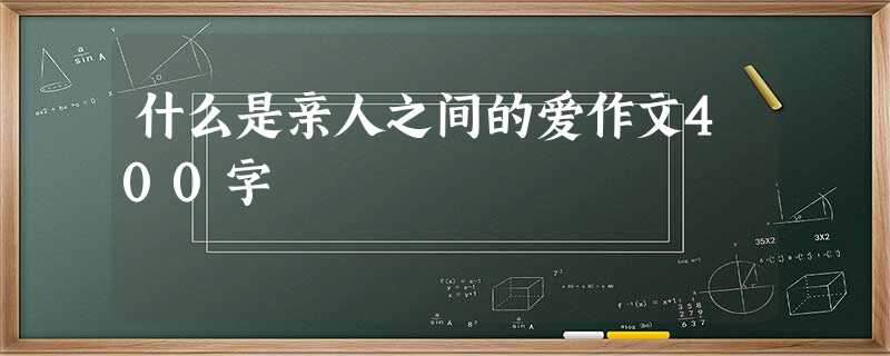 什么是亲人之间的爱作文400字 什么是亲人之间的爱作文400字
